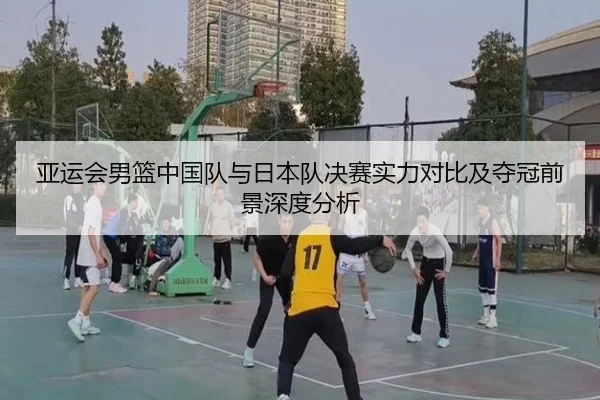 亚运会男篮中国队与日本队决赛实力对比及夺冠前景深度分析