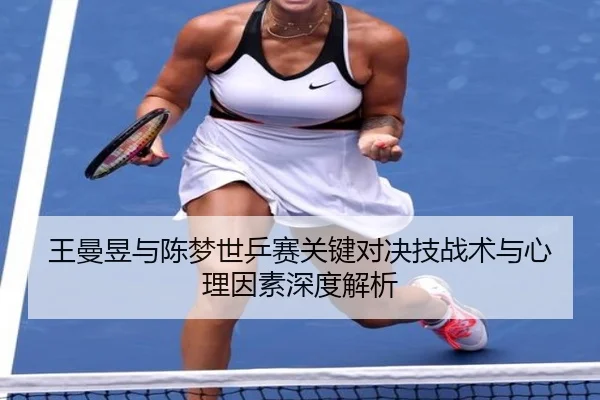 王曼昱与陈梦世乒赛关键对决技战术与心理因素深度解析