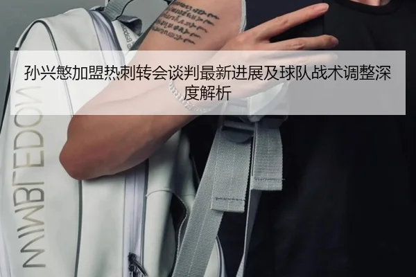 孙兴慜加盟热刺转会谈判最新进展及球队战术调整深度解析